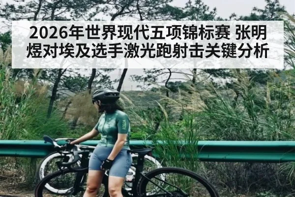 2026年世界现代五项锦标赛 张明煜对埃及选手激光跑射击关键分析