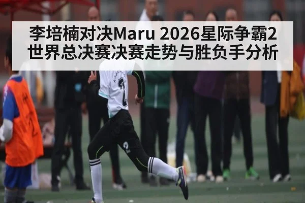 李培楠对决Maru 2026星际争霸2世界总决赛决赛走势与胜负手分析