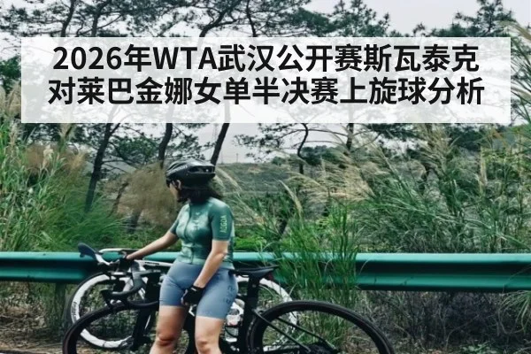 2026年WTA武汉公开赛斯瓦泰克对莱巴金娜女单半决赛上旋球分析