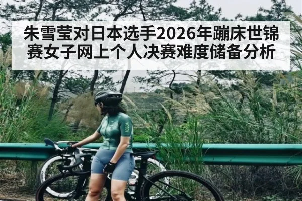 朱雪莹对日本选手2026年蹦床世锦赛女子网上个人决赛难度储备分析